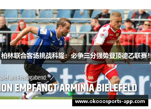柏林联合客场挑战科隆：必争三分强势登顶德乙联赛！