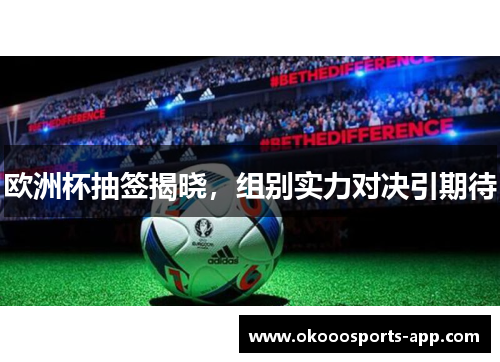 欧洲杯抽签揭晓，组别实力对决引期待