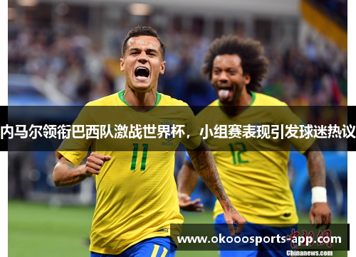 内马尔领衔巴西队激战世界杯，小组赛表现引发球迷热议