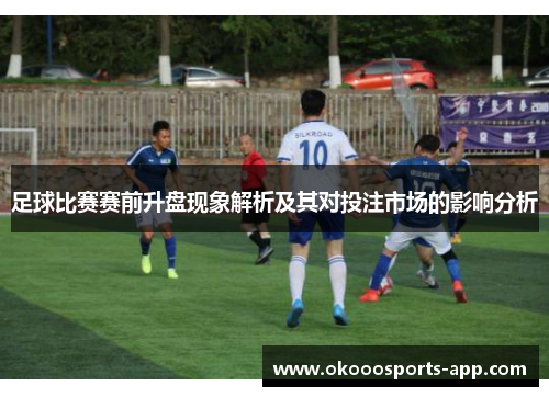 足球比赛赛前升盘现象解析及其对投注市场的影响分析