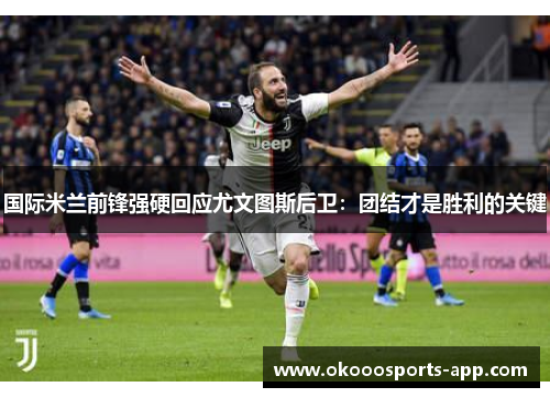 国际米兰前锋强硬回应尤文图斯后卫：团结才是胜利的关键
