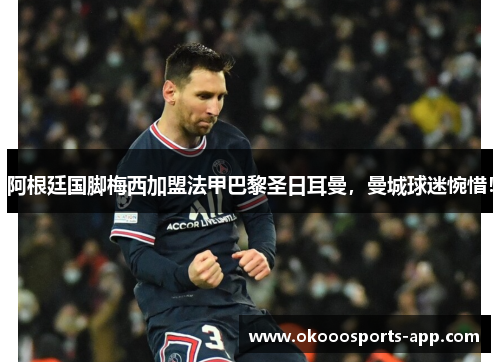 阿根廷国脚梅西加盟法甲巴黎圣日耳曼，曼城球迷惋惜！