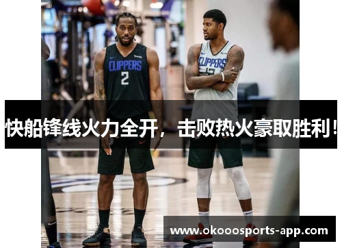 快船锋线火力全开，击败热火豪取胜利！
