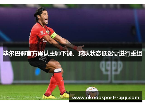 毕尔巴鄂官方确认主帅下课，球队状态低迷需进行重组
