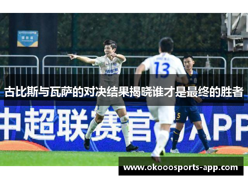 古比斯与瓦萨的对决结果揭晓谁才是最终的胜者