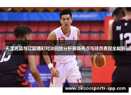 天津男篮与辽篮精彩对决回放分析赛场亮点与球员表现全解析