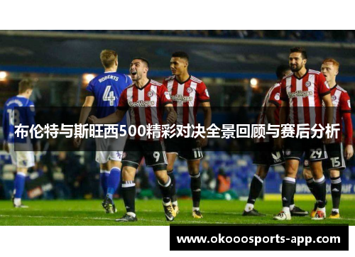 布伦特与斯旺西500精彩对决全景回顾与赛后分析