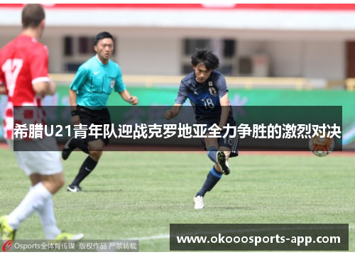 希腊U21青年队迎战克罗地亚全力争胜的激烈对决