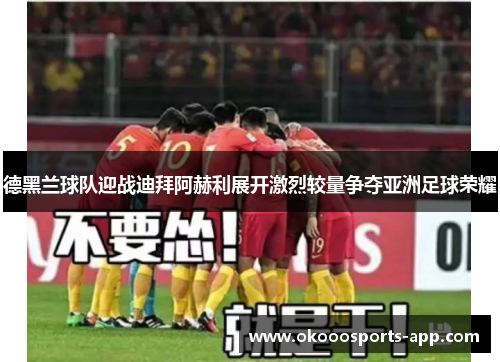 德黑兰球队迎战迪拜阿赫利展开激烈较量争夺亚洲足球荣耀