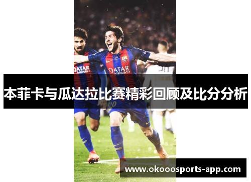 本菲卡与瓜达拉比赛精彩回顾及比分分析