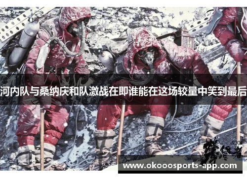河内队与桑纳庆和队激战在即谁能在这场较量中笑到最后