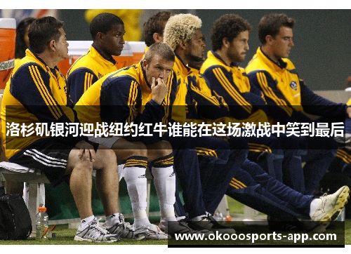 洛杉矶银河迎战纽约红牛谁能在这场激战中笑到最后