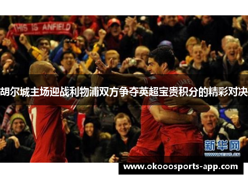 胡尔城主场迎战利物浦双方争夺英超宝贵积分的精彩对决