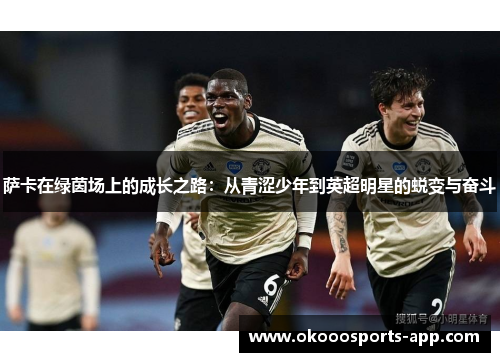 萨卡在绿茵场上的成长之路：从青涩少年到英超明星的蜕变与奋斗